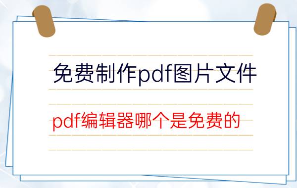 免费制作pdf图片文件 pdf编辑器哪个是免费的？